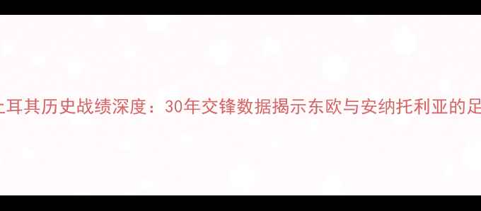 图片 捷克vs土耳其历史战绩深度：30年交锋数据揭示东欧与安纳托利亚的足球博弈2