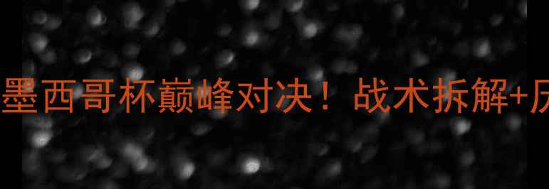 图片 提华纳vs利昂联赛深度：墨西哥杯巅峰对决！战术拆解+历史战绩+赛事前瞻全公开