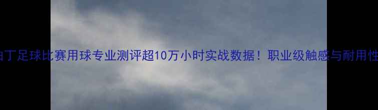 图片 斯伯丁足球比赛用球专业测评超10万小时实战数据！职业级触感与耐用性全2