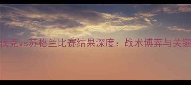 图片 斯洛伐克vs苏格兰比赛结果深度：战术博弈与关键数据