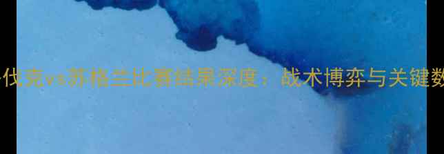 图片 斯洛伐克vs苏格兰比赛结果深度：战术博弈与关键数据1