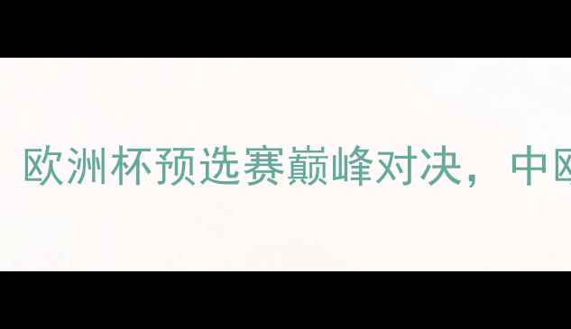 图片 斯诺文尼亚VS西班牙：欧洲杯预选赛巅峰对决，中欧赛区争雄谁主沉浮？