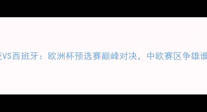图片 斯诺文尼亚VS西班牙：欧洲杯预选赛巅峰对决，中欧赛区争雄谁主沉浮？1