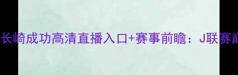 图片 新泻天鹅vs长崎成功高清直播入口+赛事前瞻：J联赛巅峰对决全2