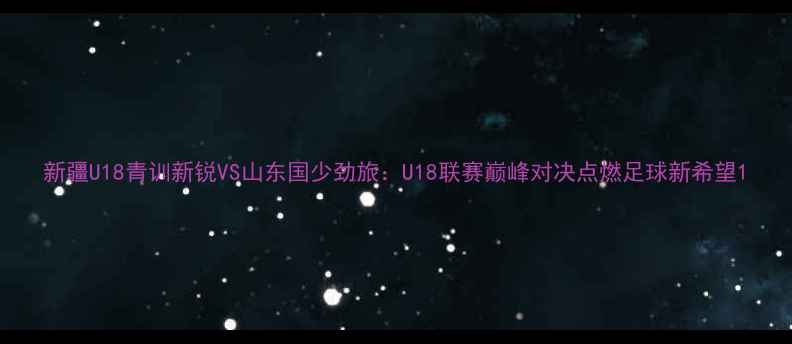 图片 新疆U18青训新锐VS山东国少劲旅：U18联赛巅峰对决点燃足球新希望1