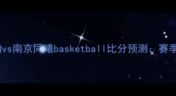图片 新疆天山雪豹vs南京同曦basketball比分预测：赛季焦点战前瞻1