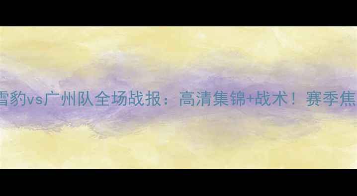 图片 新疆天山雪豹vs广州队全场战报：高清集锦+战术！赛季焦点战回顾2