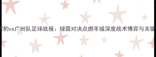图片 新疆天山雪豹vs广州队足球战报：绿茵对决点燃羊城深度战术博弈与关键球员表现1
