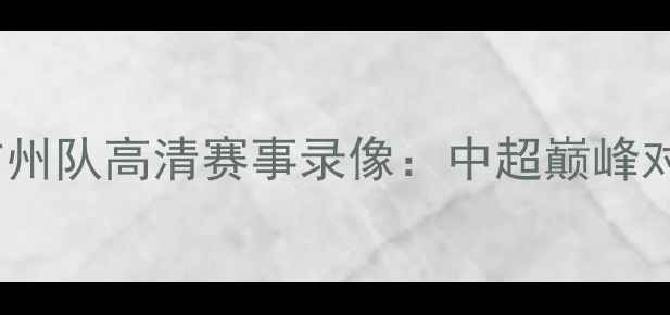 图片 新疆天山雪豹vs广州队高清赛事录像：中超巅峰对决全回顾与战术1
