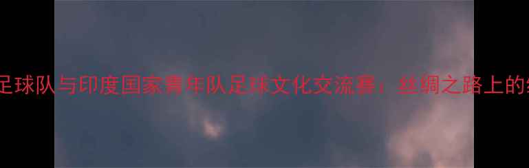 图片 新疆民族足球队与印度国家青年队足球文化交流赛：丝绸之路上的绿茵对话1
