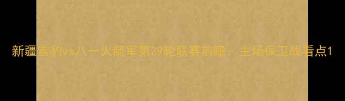 图片 新疆雪豹vs八一火箭军第29轮联赛前瞻：主场保卫战看点1