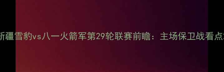 图片 新疆雪豹vs八一火箭军第29轮联赛前瞻：主场保卫战看点2