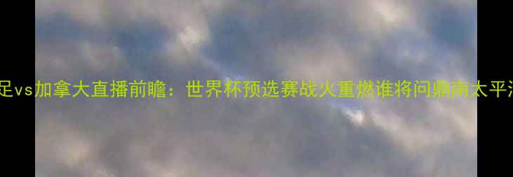 图片 新西兰女足vs加拿大直播前瞻：世界杯预选赛战火重燃谁将问鼎南太平洋霸主？2