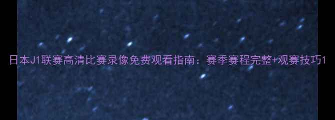 图片 日本J1联赛高清比赛录像免费观看指南：赛季赛程完整+观赛技巧1