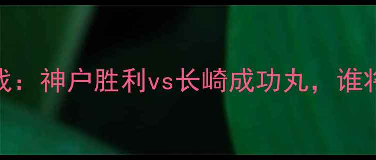 图片 日本J联杯激战：神户胜利vs长崎成功丸，谁将问鼎冠军？1