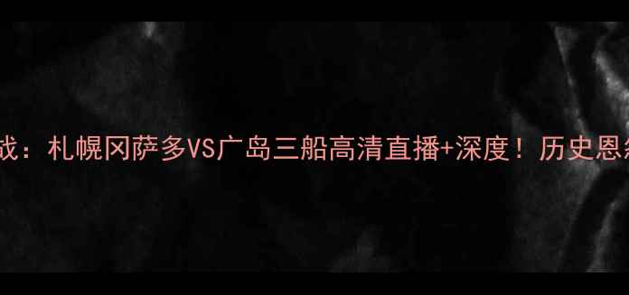 图片 日本J联赛焦点战：札幌冈萨多VS广岛三船高清直播+深度！历史恩怨+战术博弈全2