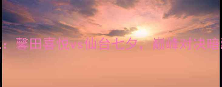 图片 日本J联赛焦点战：馨田喜悦vs仙台七夕，巅峰对决暗藏三大战术悬念2