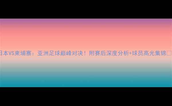 图片 日本VS柬埔寨：亚洲足球巅峰对决！附赛后深度分析+球员高光集锦🏆1
