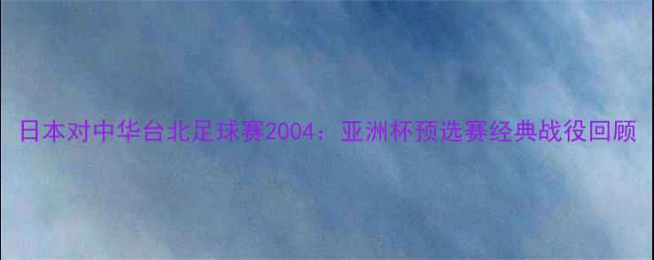 图片 日本对中华台北足球赛2004：亚洲杯预选赛经典战役回顾