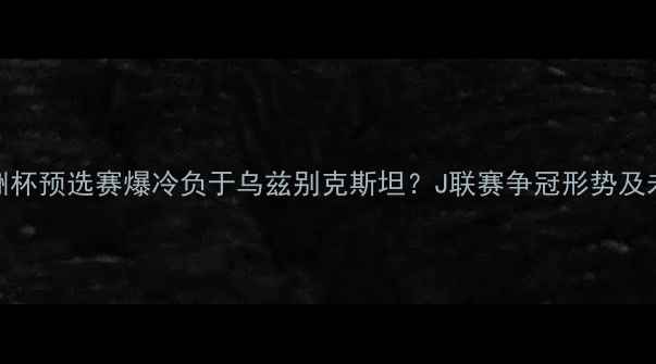 图片 日本男足亚洲杯预选赛爆冷负于乌兹别克斯坦？J联赛争冠形势及未来展望深度