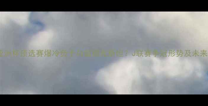 图片 日本男足亚洲杯预选赛爆冷负于乌兹别克斯坦？J联赛争冠形势及未来展望深度2