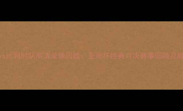图片 日本队vs比利时队高清录像回放：亚洲杯经典对决赛事回顾及战术分析