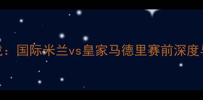 图片 明晚焦点战：国际米兰vs皇家马德里赛前深度与赛事前瞻