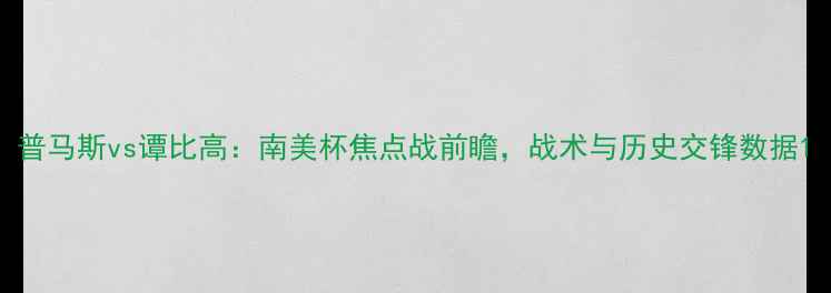 图片 普马斯vs谭比高：南美杯焦点战前瞻，战术与历史交锋数据1