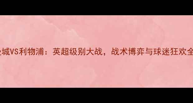 图片 曼城VS利物浦：英超级别大战，战术博弈与球迷狂欢全2