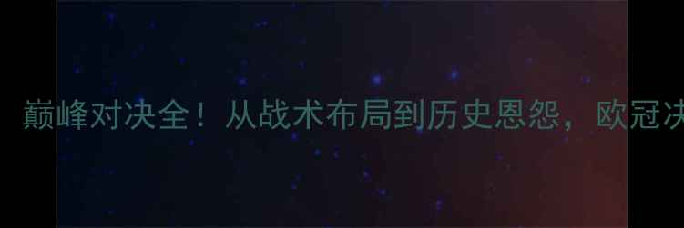 图片 曼城VS皇马：巅峰对决全！从战术布局到历史恩怨，欧冠决赛经典战役