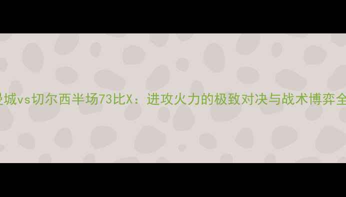 图片 曼城vs切尔西半场73比X：进攻火力的极致对决与战术博弈全1