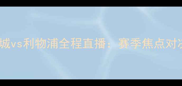 图片 曼城vs利物浦全程直播：赛季焦点对决2
