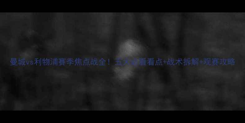 图片 曼城vs利物浦赛季焦点战全！五大必看看点+战术拆解+观赛攻略