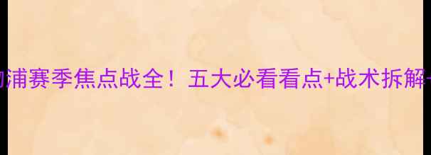 图片 曼城vs利物浦赛季焦点战全！五大必看看点+战术拆解+观赛攻略1