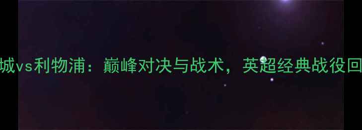 图片 曼城vs利物浦：巅峰对决与战术，英超经典战役回顾