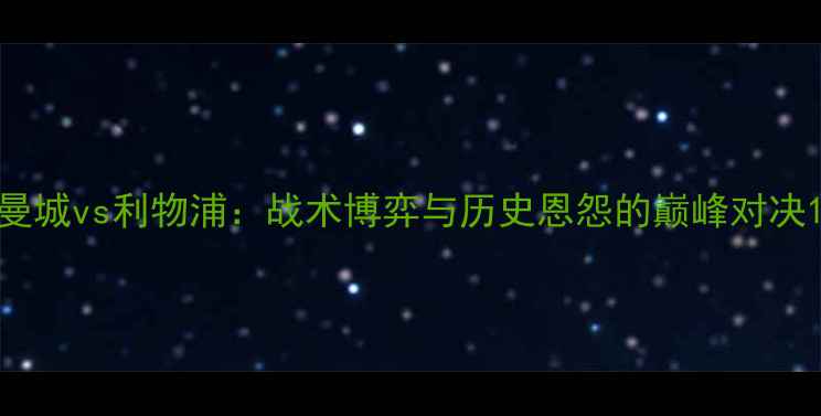 图片 曼城vs利物浦：战术博弈与历史恩怨的巅峰对决1