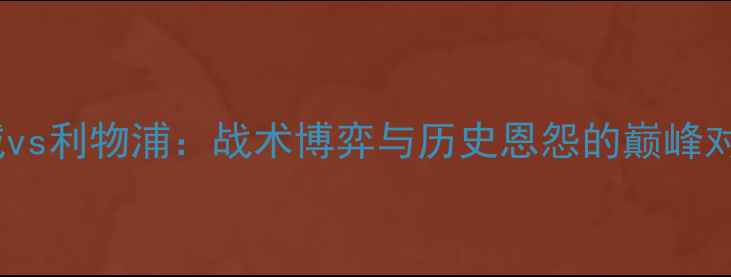 图片 曼城vs利物浦：战术博弈与历史恩怨的巅峰对决2