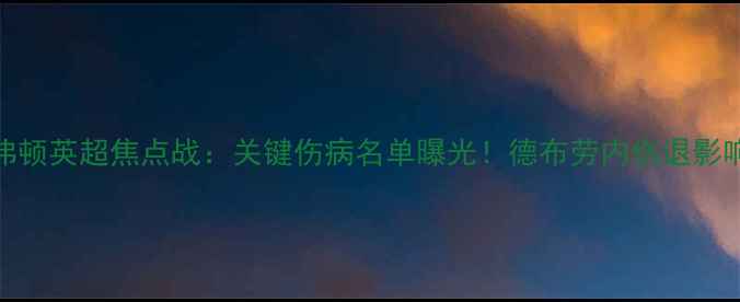 图片 曼城vs埃弗顿英超焦点战：关键伤病名单曝光！德布劳内伤退影响几何？🔥