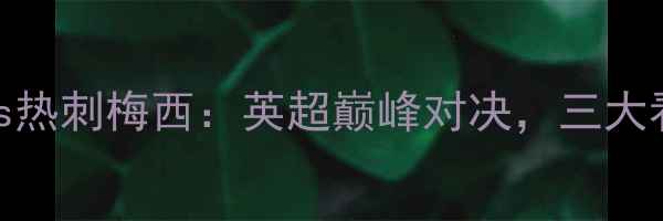 图片 曼城vs热刺梅西：英超巅峰对决，三大看点！