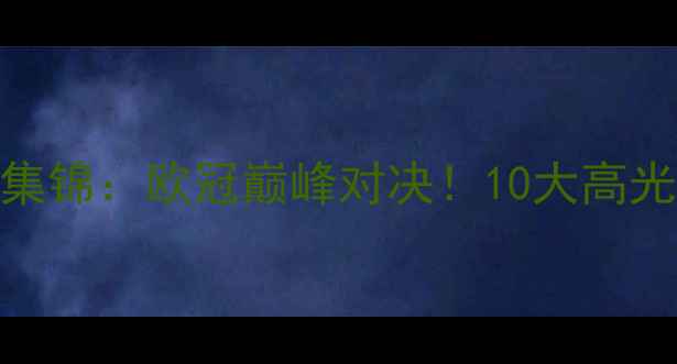 图片 曼城vs皇马比赛集锦：欧冠巅峰对决！10大高光时刻+战术全🔥1