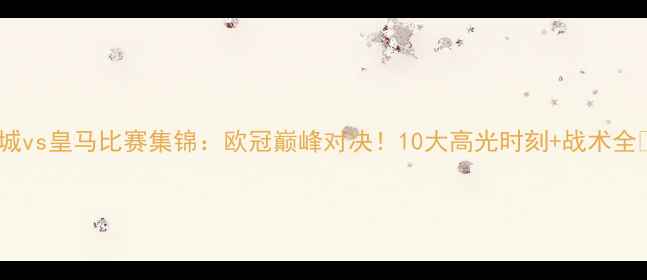 图片 曼城vs皇马比赛集锦：欧冠巅峰对决！10大高光时刻+战术全🔥2