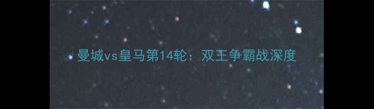 图片 曼城vs皇马第14轮：双王争霸战深度