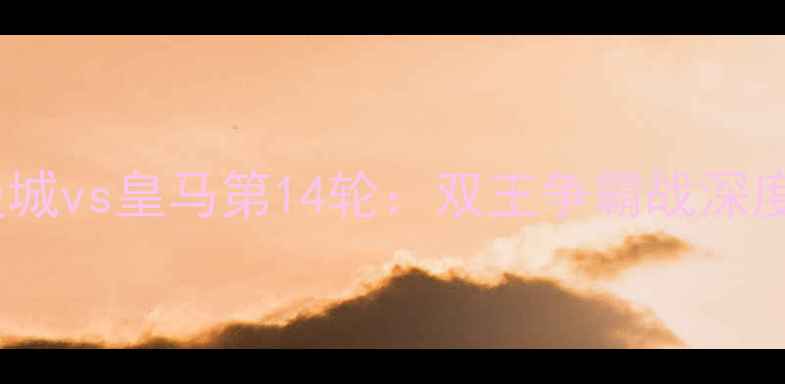图片 曼城vs皇马第14轮：双王争霸战深度2