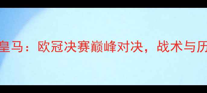 图片 曼城vs皇马：欧冠决赛巅峰对决，战术与历史意义