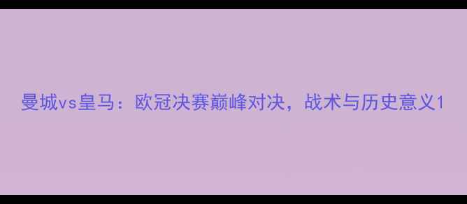 图片 曼城vs皇马：欧冠决赛巅峰对决，战术与历史意义1