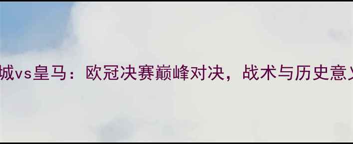 图片 曼城vs皇马：欧冠决赛巅峰对决，战术与历史意义2