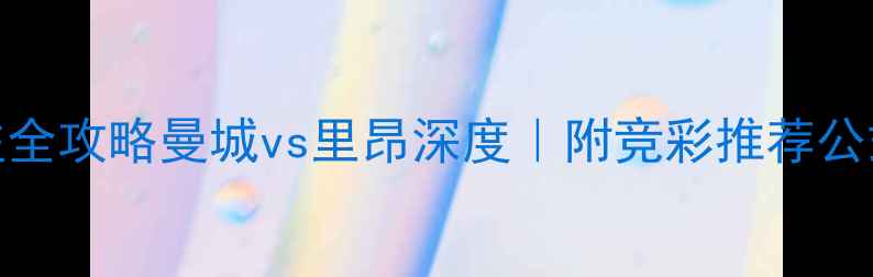 图片 曼城vs里昂投注全攻略曼城vs里昂深度｜附竞彩推荐公式｜附防坑指南