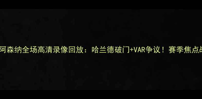 图片 曼城vs阿森纳全场高清录像回放：哈兰德破门+VAR争议！赛季焦点战深度1