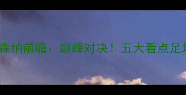 图片 曼城vs阿森纳前瞻：巅峰对决！五大看点足坛焦点战1