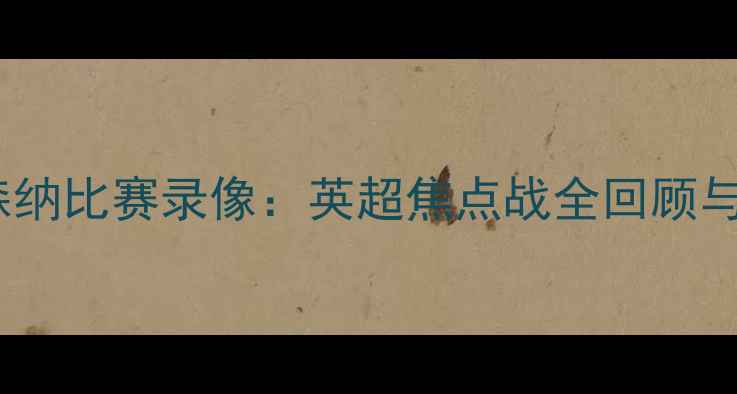 图片 曼城vs阿森纳比赛录像：英超焦点战全回顾与深度战术2